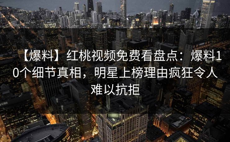 【爆料】红桃视频免费看盘点:爆料10个细节真相,明星上榜理由疯狂令人难以抗拒