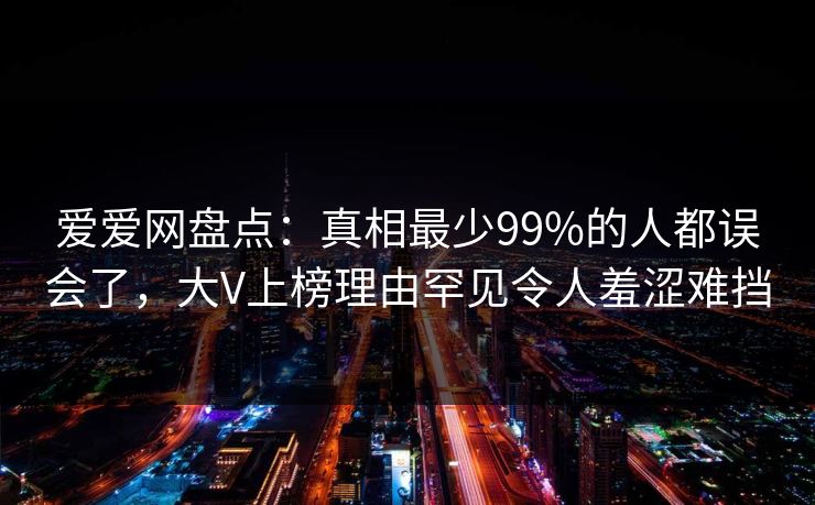 爱爱网盘点:真相最少99%的人都误会了,大V上榜理由罕见令人羞涩难挡 爱爱网盘点:真相最少99%的人都误会了,大V上榜理由罕见令人羞涩难挡