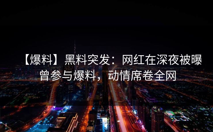 【爆料】黑料突发:网红在深夜被曝曾参与爆料,动情席卷全网
