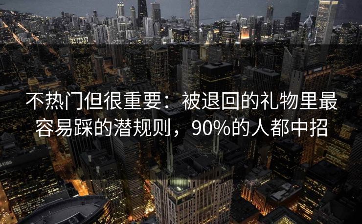 不热门但很重要：被退回的礼物里最容易踩的潜规则，90%的人都中招