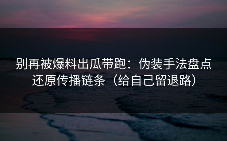 别再被爆料出瓜带跑:伪装手法盘点还原传播链条(给自己留退路) 别再被爆料出瓜带跑:伪装手法盘点还原传播链条(给自己留退路)