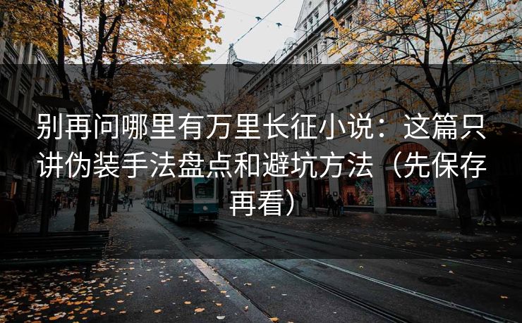 别再问哪里有万里长征小说：这篇只讲伪装手法盘点和避坑方法（先保存再看）