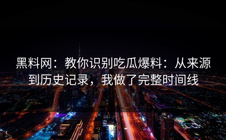 黑料网：教你识别吃瓜爆料：从来源到历史记录，我做了完整时间线