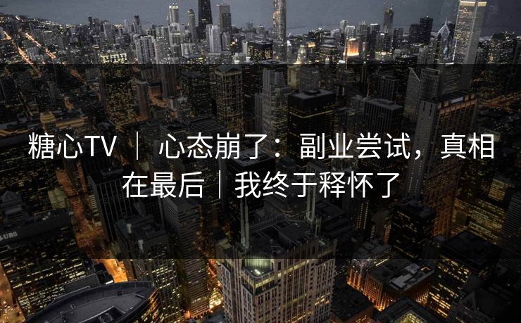 糖心TV ｜ 心态崩了：副业尝试，真相在最后｜我终于释怀了